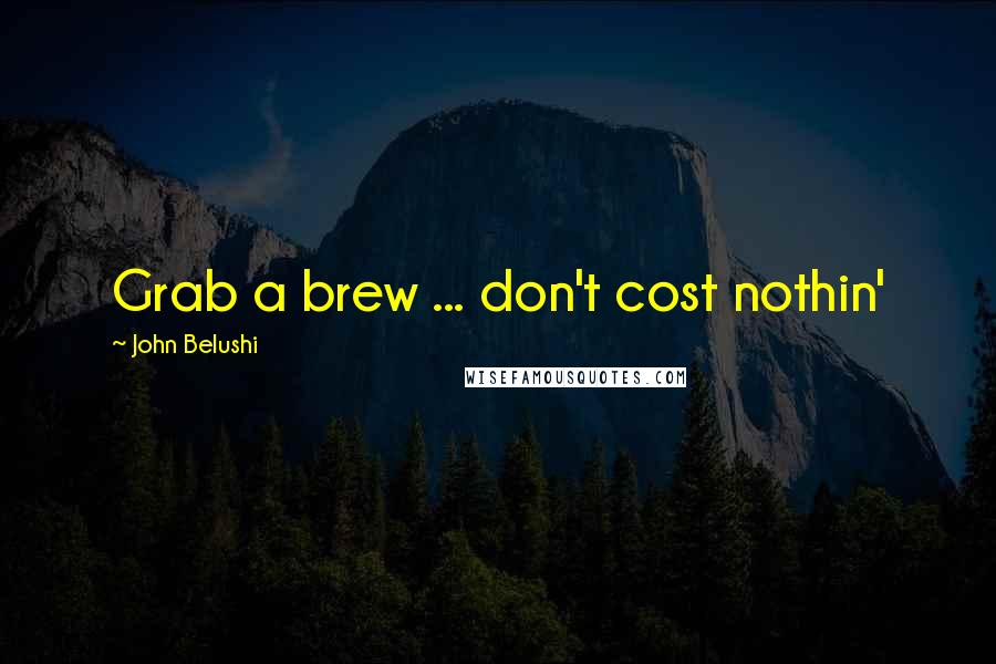 John Belushi Quotes: Grab a brew ... don't cost nothin'