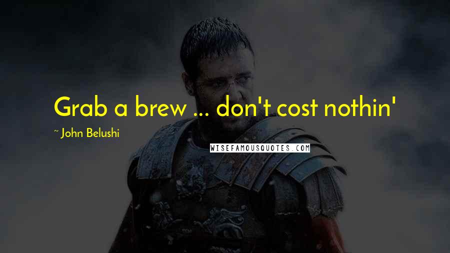 John Belushi Quotes: Grab a brew ... don't cost nothin'