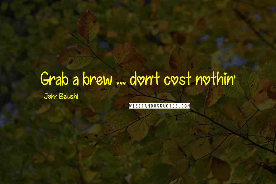 John Belushi Quotes: Grab a brew ... don't cost nothin'