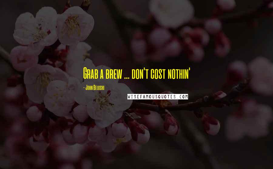 John Belushi Quotes: Grab a brew ... don't cost nothin'