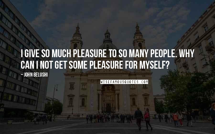 John Belushi Quotes: I give so much pleasure to so many people. Why can I not get some pleasure for myself?