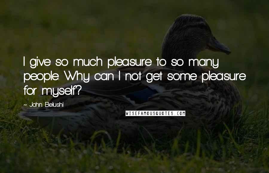 John Belushi Quotes: I give so much pleasure to so many people. Why can I not get some pleasure for myself?