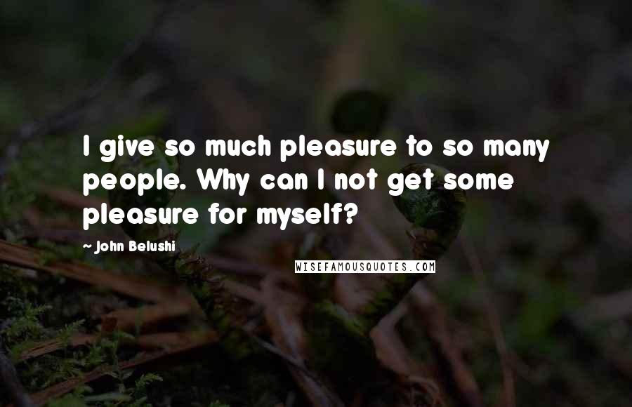 John Belushi Quotes: I give so much pleasure to so many people. Why can I not get some pleasure for myself?