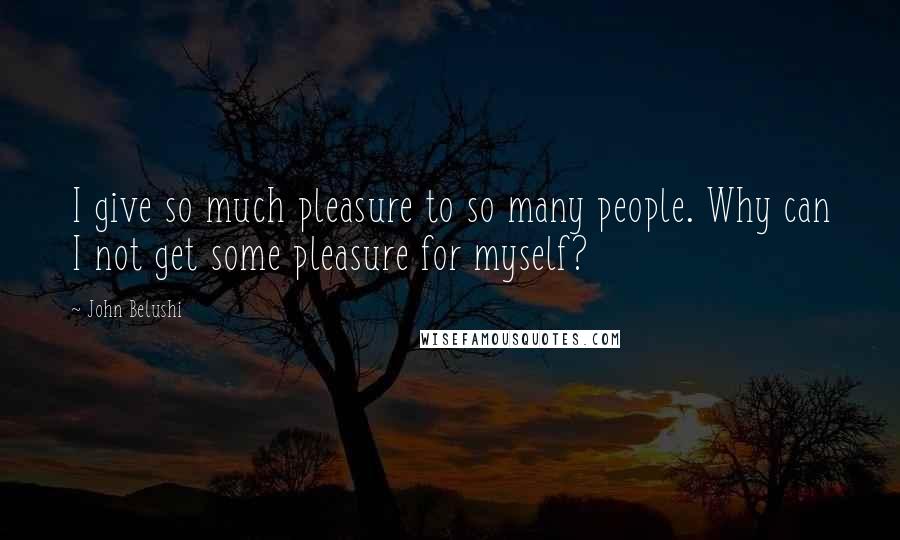John Belushi Quotes: I give so much pleasure to so many people. Why can I not get some pleasure for myself?