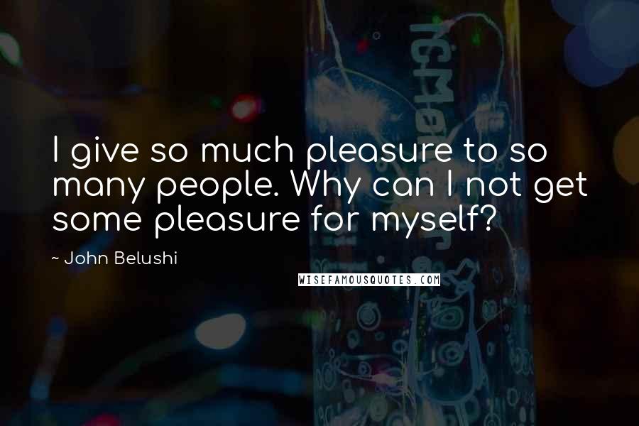 John Belushi Quotes: I give so much pleasure to so many people. Why can I not get some pleasure for myself?