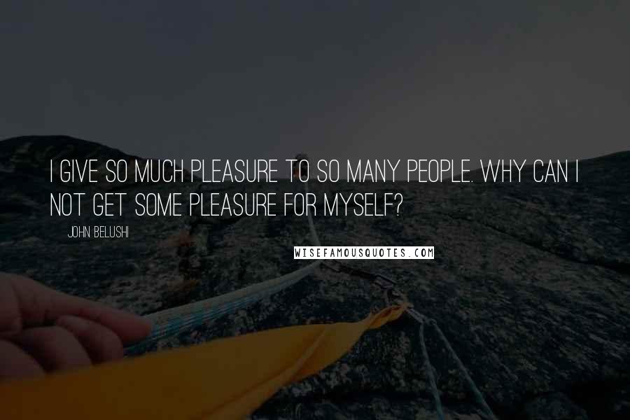 John Belushi Quotes: I give so much pleasure to so many people. Why can I not get some pleasure for myself?
