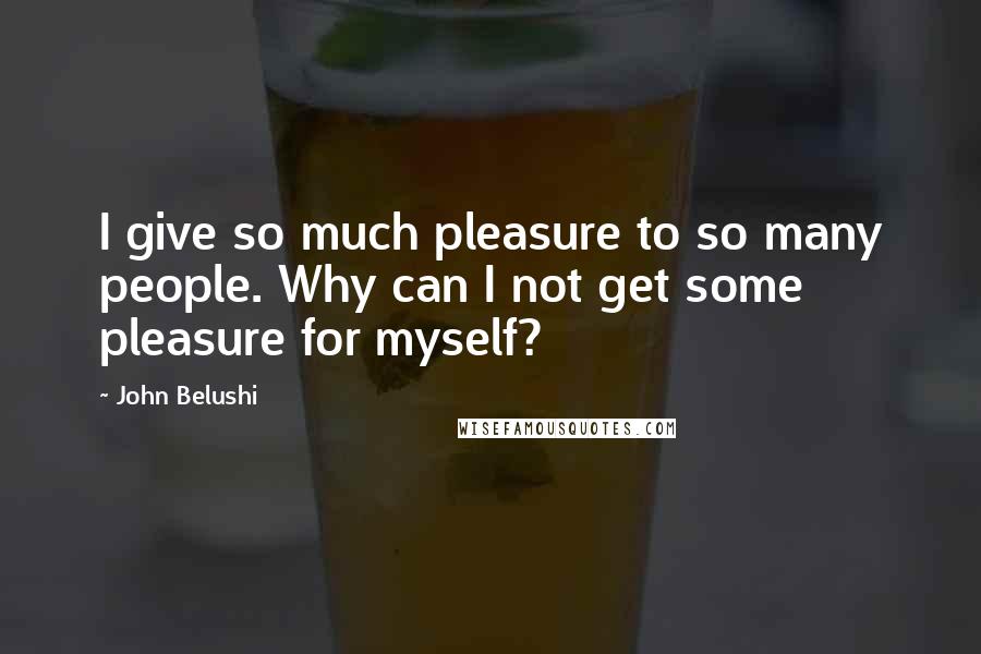 John Belushi Quotes: I give so much pleasure to so many people. Why can I not get some pleasure for myself?