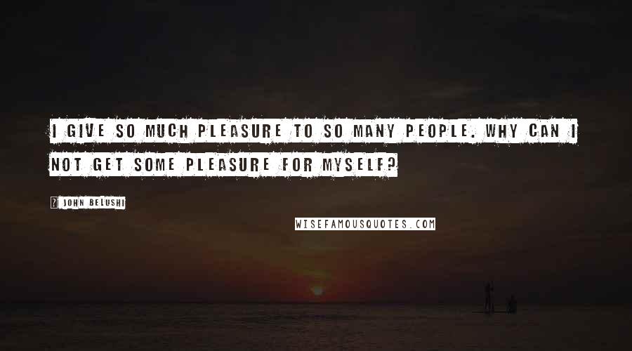 John Belushi Quotes: I give so much pleasure to so many people. Why can I not get some pleasure for myself?