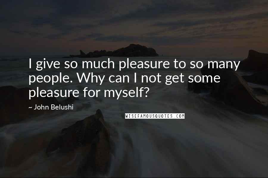 John Belushi Quotes: I give so much pleasure to so many people. Why can I not get some pleasure for myself?