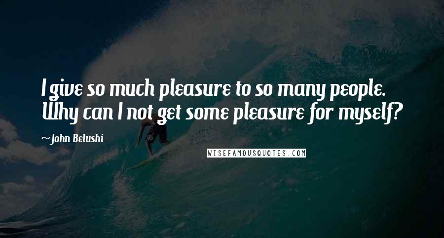 John Belushi Quotes: I give so much pleasure to so many people. Why can I not get some pleasure for myself?