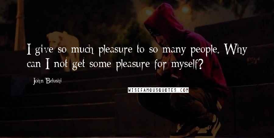 John Belushi Quotes: I give so much pleasure to so many people. Why can I not get some pleasure for myself?
