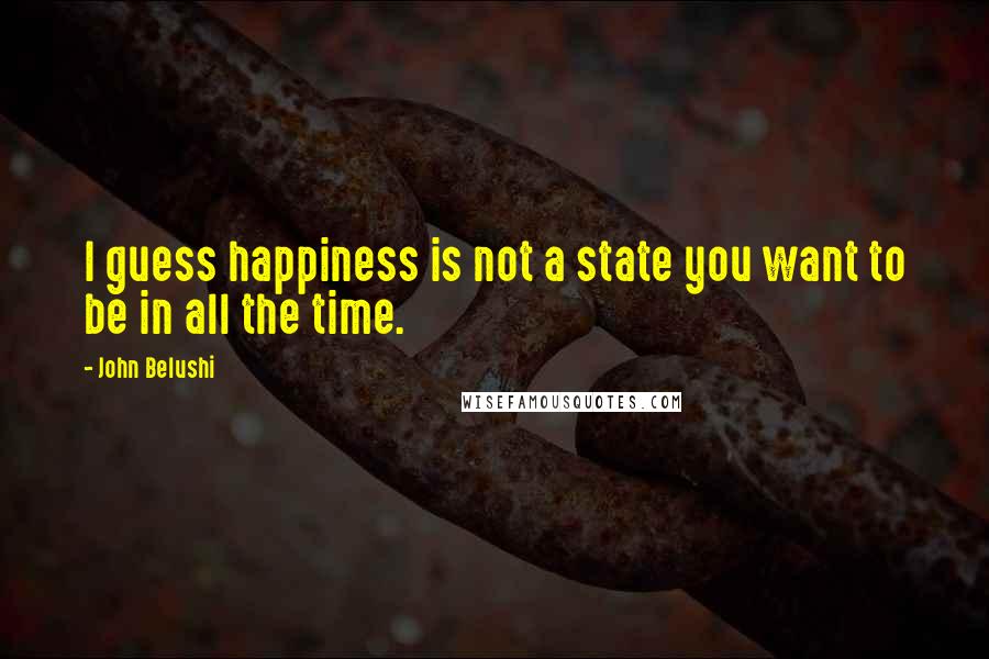 John Belushi Quotes: I guess happiness is not a state you want to be in all the time.