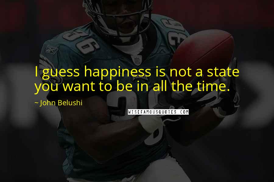 John Belushi Quotes: I guess happiness is not a state you want to be in all the time.