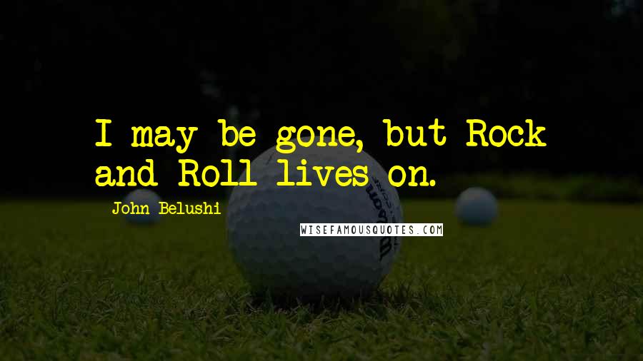 John Belushi Quotes: I may be gone, but Rock and Roll lives on.