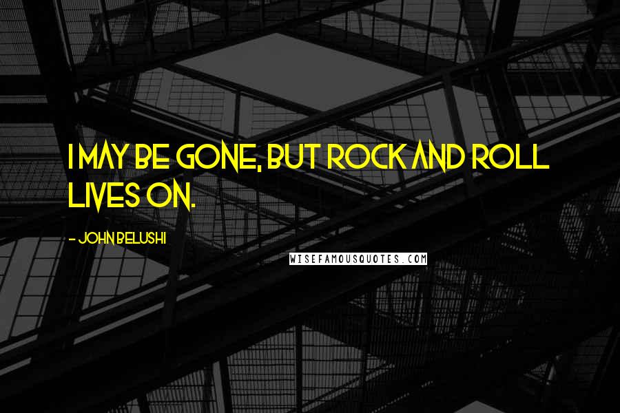 John Belushi Quotes: I may be gone, but Rock and Roll lives on.