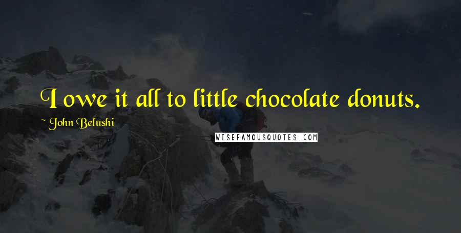 John Belushi Quotes: I owe it all to little chocolate donuts.