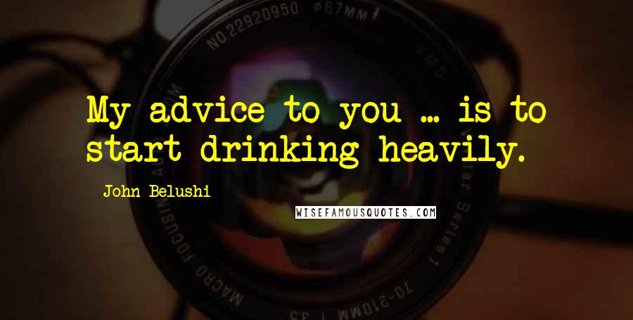 John Belushi Quotes: My advice to you ... is to start drinking heavily.