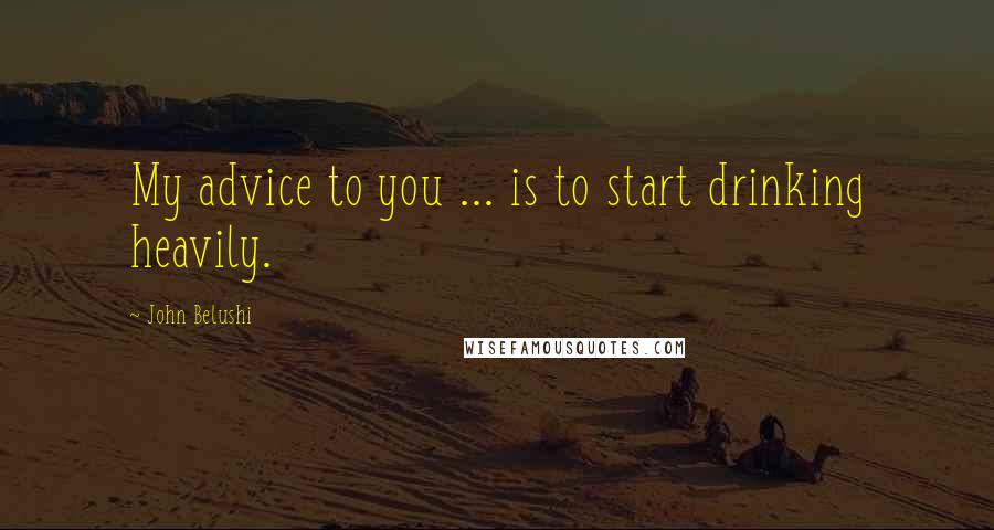 John Belushi Quotes: My advice to you ... is to start drinking heavily.
