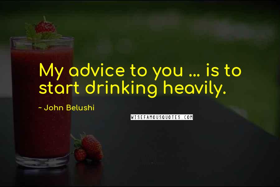 John Belushi Quotes: My advice to you ... is to start drinking heavily.