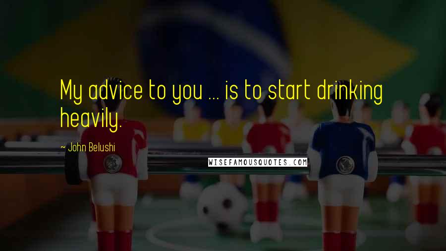 John Belushi Quotes: My advice to you ... is to start drinking heavily.