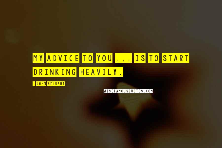 John Belushi Quotes: My advice to you ... is to start drinking heavily.