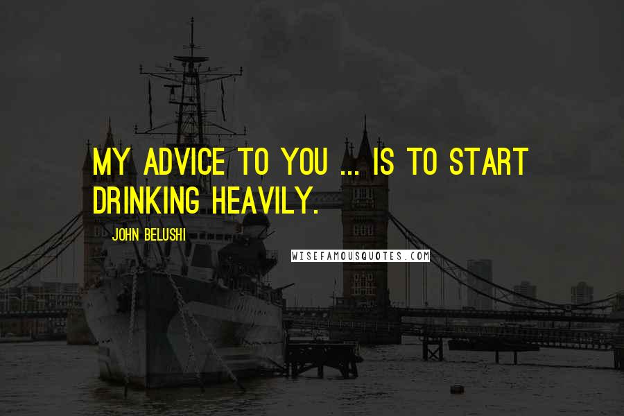 John Belushi Quotes: My advice to you ... is to start drinking heavily.