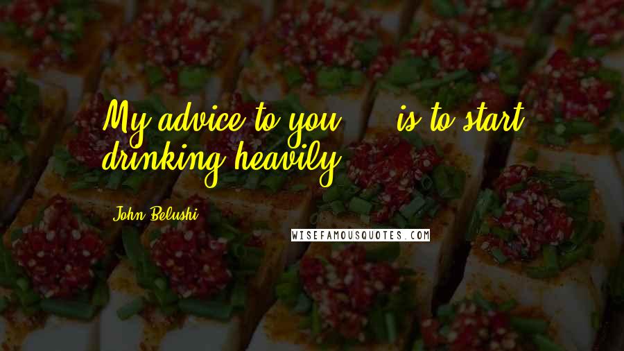 John Belushi Quotes: My advice to you ... is to start drinking heavily.