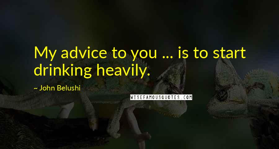 John Belushi Quotes: My advice to you ... is to start drinking heavily.