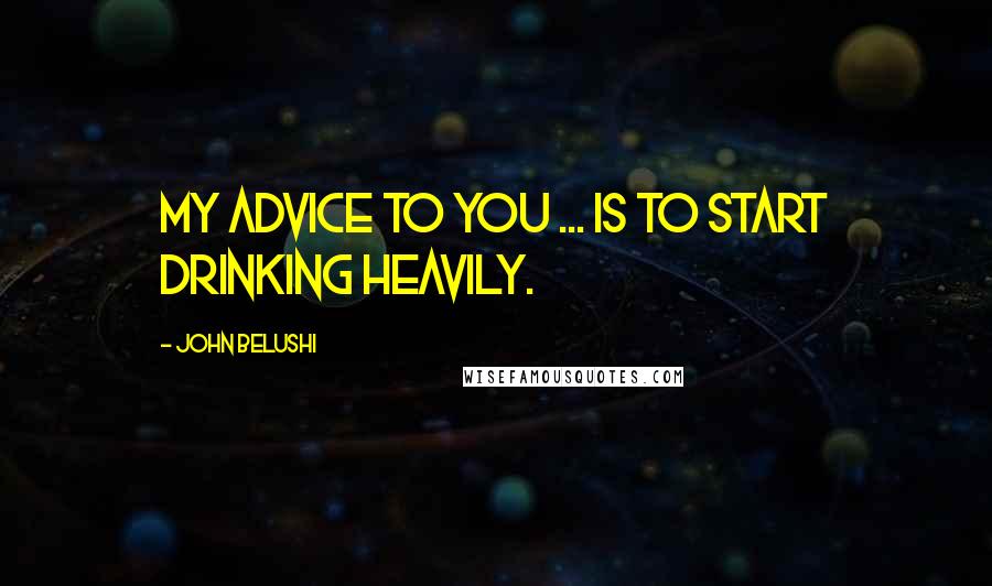John Belushi Quotes: My advice to you ... is to start drinking heavily.