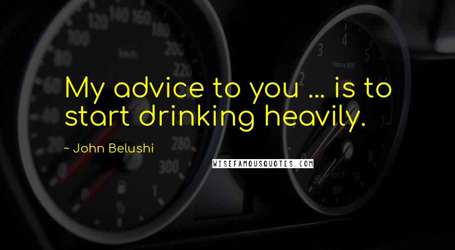 John Belushi Quotes: My advice to you ... is to start drinking heavily.