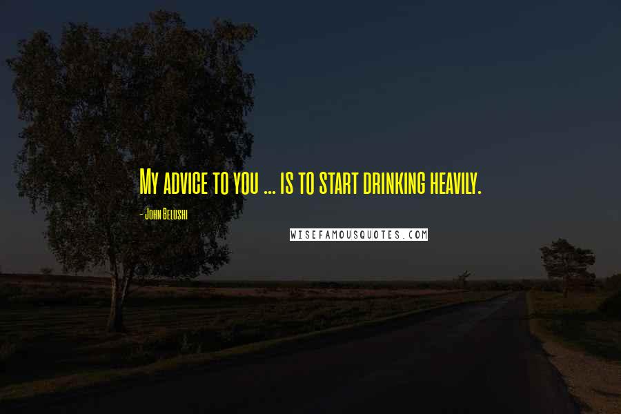 John Belushi Quotes: My advice to you ... is to start drinking heavily.