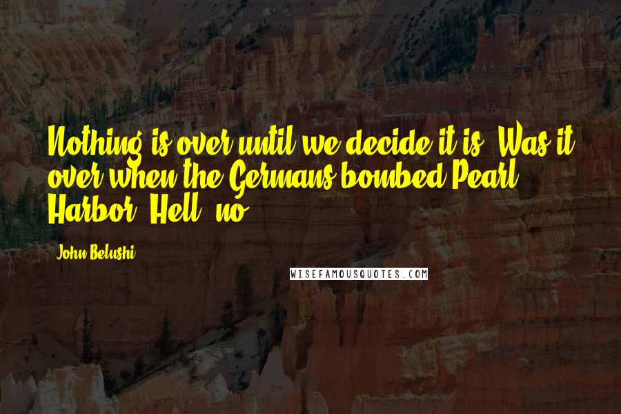 John Belushi Quotes: Nothing is over until we decide it is! Was it over when the Germans bombed Pearl Harbor? Hell, no!