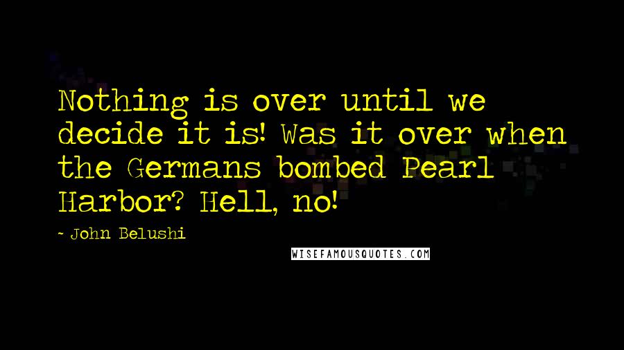 John Belushi Quotes: Nothing is over until we decide it is! Was it over when the Germans bombed Pearl Harbor? Hell, no!