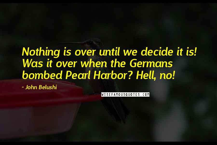 John Belushi Quotes: Nothing is over until we decide it is! Was it over when the Germans bombed Pearl Harbor? Hell, no!