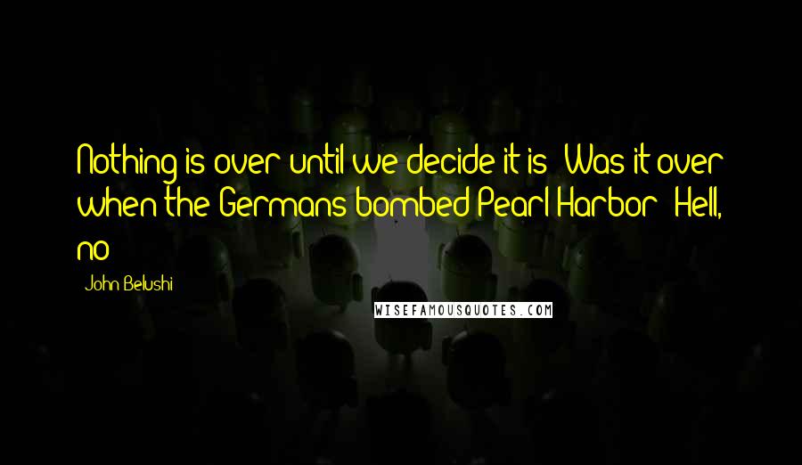 John Belushi Quotes: Nothing is over until we decide it is! Was it over when the Germans bombed Pearl Harbor? Hell, no!