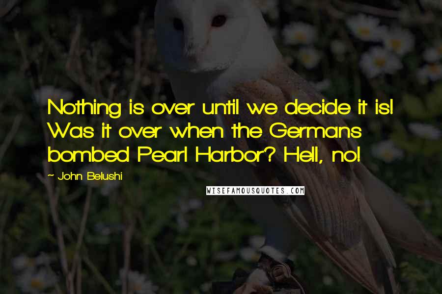 John Belushi Quotes: Nothing is over until we decide it is! Was it over when the Germans bombed Pearl Harbor? Hell, no!