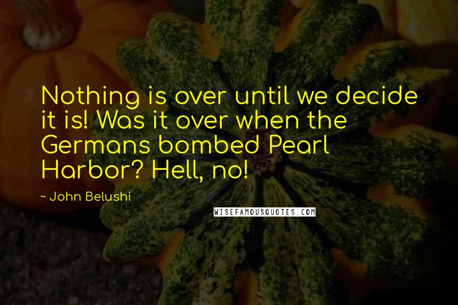 John Belushi Quotes: Nothing is over until we decide it is! Was it over when the Germans bombed Pearl Harbor? Hell, no!