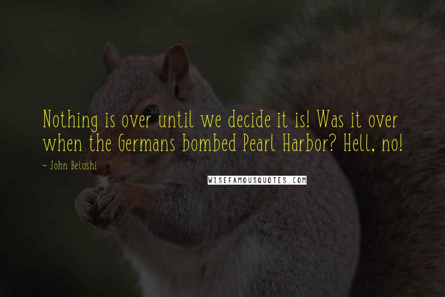 John Belushi Quotes: Nothing is over until we decide it is! Was it over when the Germans bombed Pearl Harbor? Hell, no!