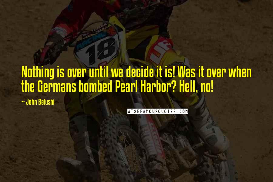 John Belushi Quotes: Nothing is over until we decide it is! Was it over when the Germans bombed Pearl Harbor? Hell, no!