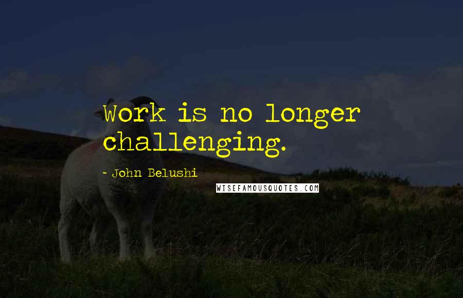 John Belushi Quotes: Work is no longer challenging.