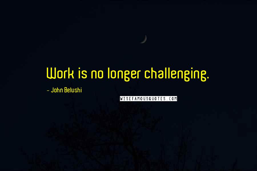 John Belushi Quotes: Work is no longer challenging.