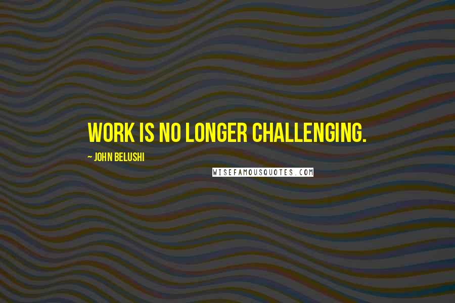 John Belushi Quotes: Work is no longer challenging.