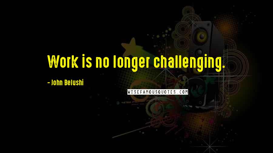 John Belushi Quotes: Work is no longer challenging.