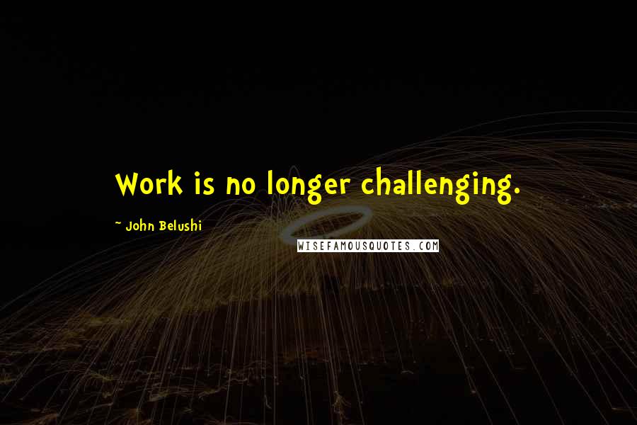 John Belushi Quotes: Work is no longer challenging.