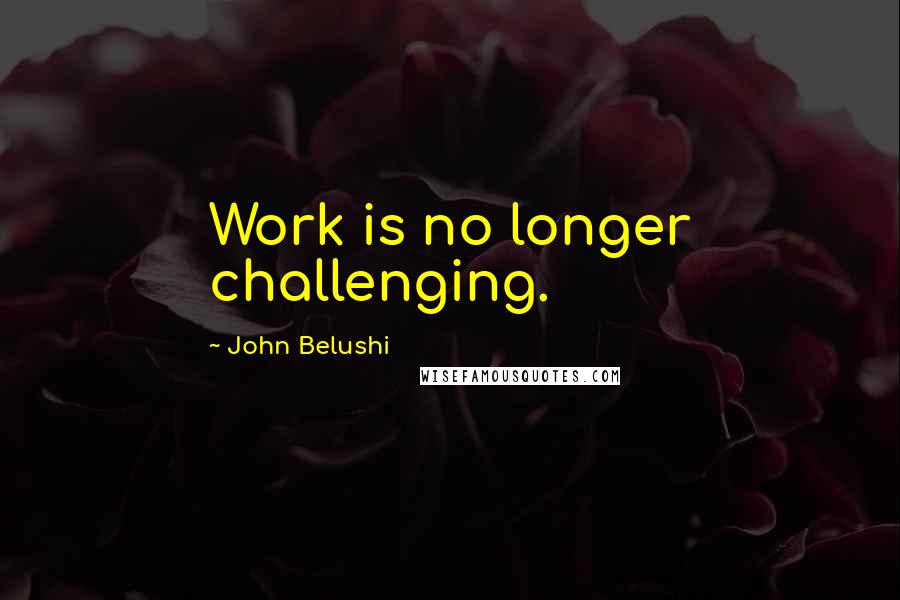 John Belushi Quotes: Work is no longer challenging.