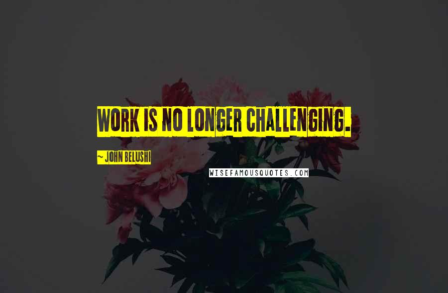 John Belushi Quotes: Work is no longer challenging.