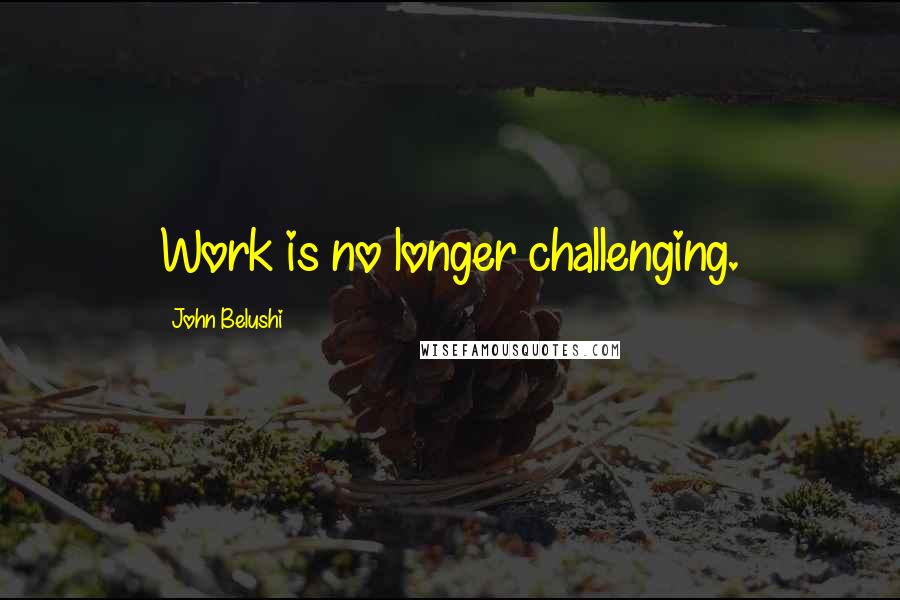 John Belushi Quotes: Work is no longer challenging.