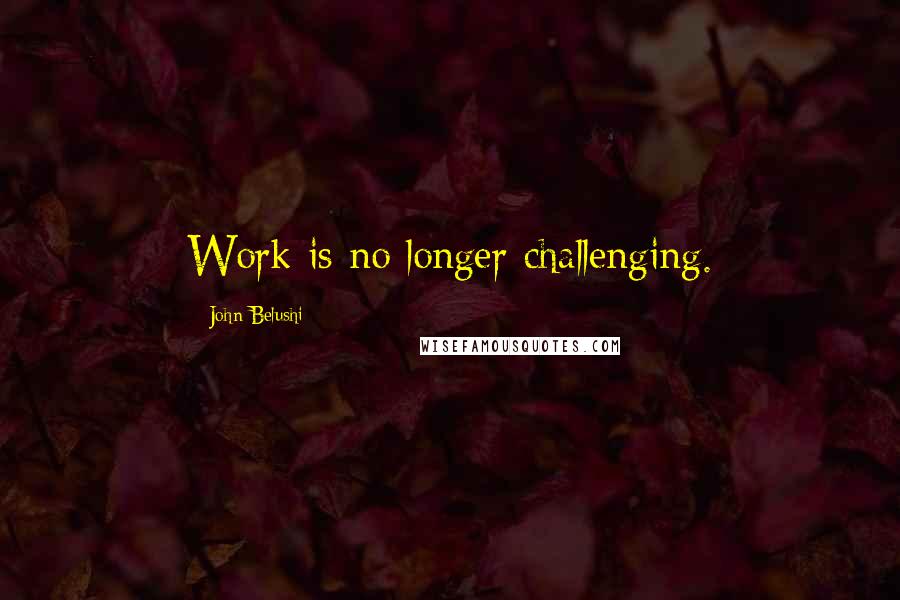 John Belushi Quotes: Work is no longer challenging.