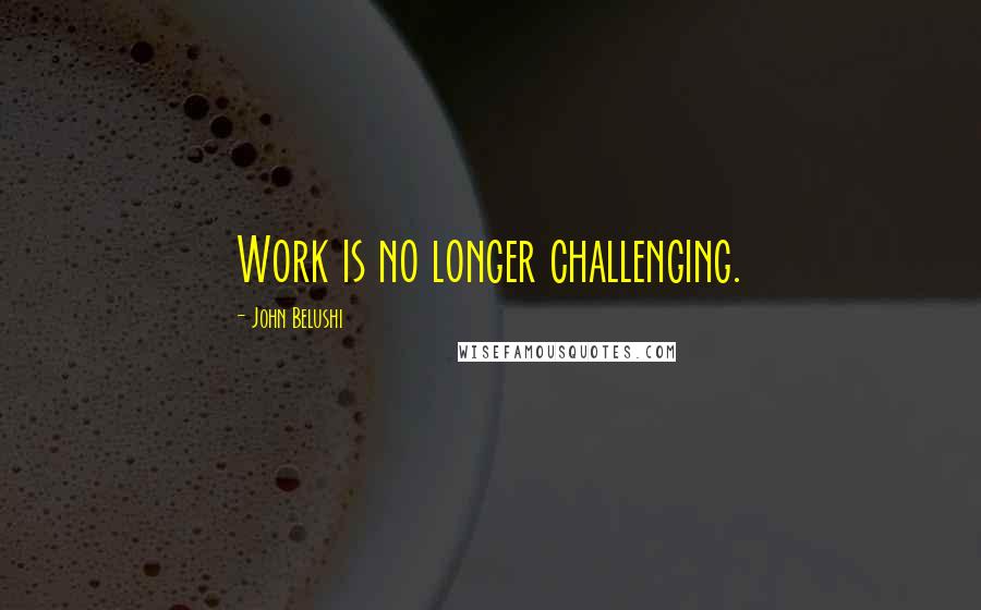 John Belushi Quotes: Work is no longer challenging.