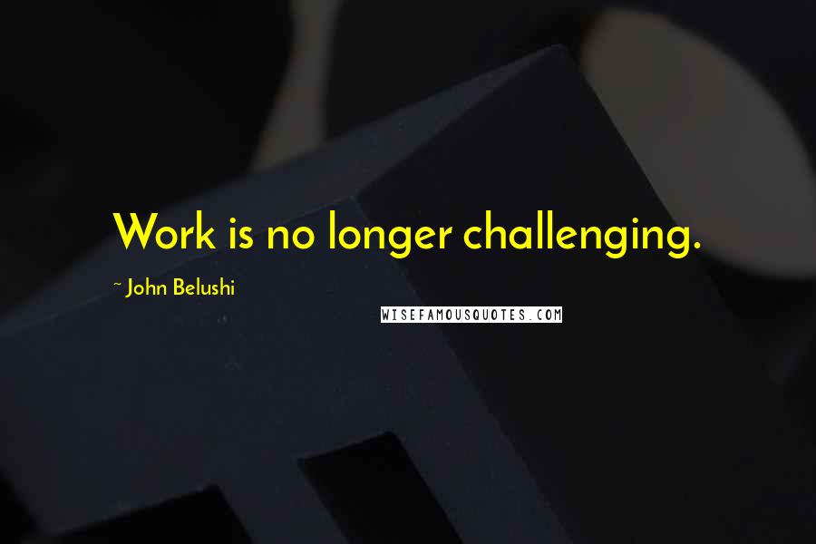 John Belushi Quotes: Work is no longer challenging.